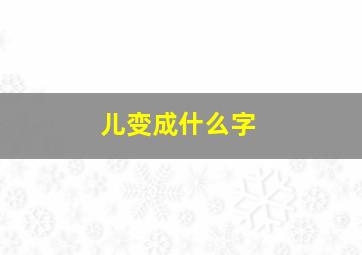 儿变成什么字