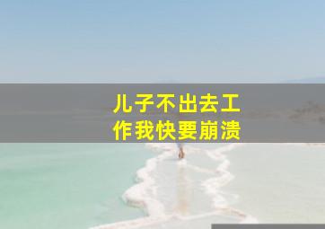 儿子不出去工作我快要崩溃