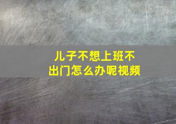 儿子不想上班不出门怎么办呢视频