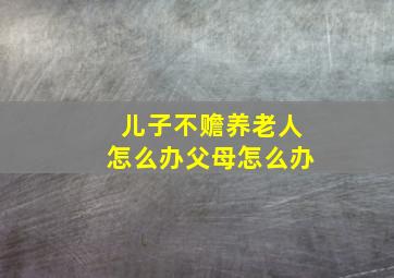 儿子不赡养老人怎么办父母怎么办