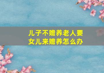 儿子不赡养老人要女儿来赡养怎么办