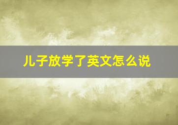 儿子放学了英文怎么说