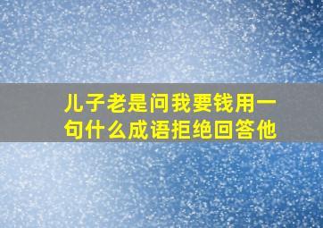 儿子老是问我要钱用一句什么成语拒绝回答他