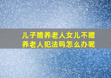 儿子赡养老人女儿不赡养老人犯法吗怎么办呢