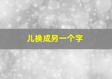 儿换成另一个字