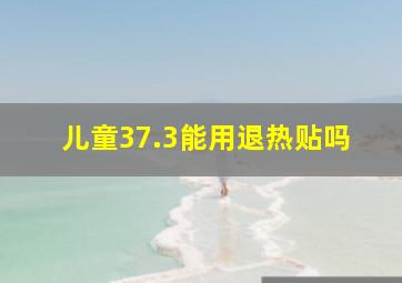 儿童37.3能用退热贴吗