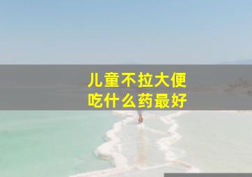 儿童不拉大便吃什么药最好