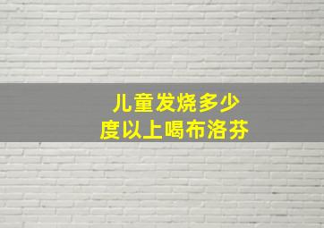 儿童发烧多少度以上喝布洛芬