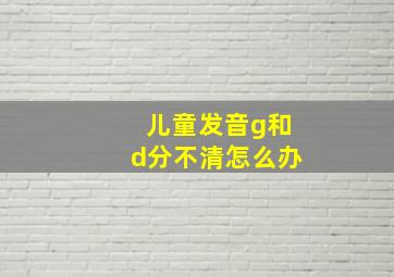 儿童发音g和d分不清怎么办