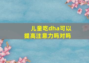 儿童吃dha可以提高注意力吗对吗