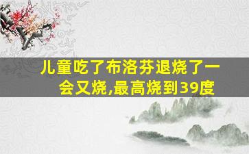 儿童吃了布洛芬退烧了一会又烧,最高烧到39度