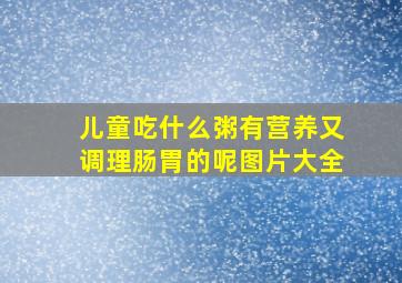 儿童吃什么粥有营养又调理肠胃的呢图片大全