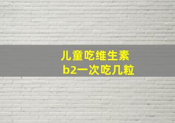 儿童吃维生素b2一次吃几粒