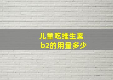 儿童吃维生素b2的用量多少