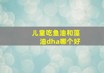 儿童吃鱼油和藻油dha哪个好