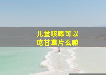 儿童咳嗽可以吃甘草片么嘛