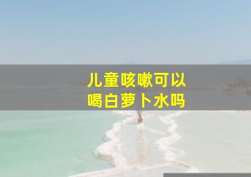 儿童咳嗽可以喝白萝卜水吗