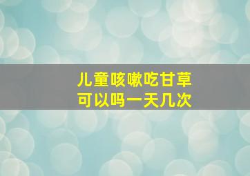 儿童咳嗽吃甘草可以吗一天几次