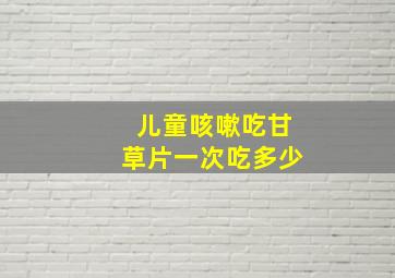 儿童咳嗽吃甘草片一次吃多少