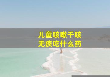 儿童咳嗽干咳无痰吃什么药