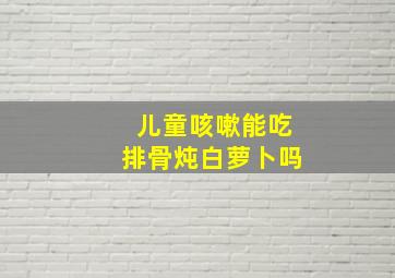 儿童咳嗽能吃排骨炖白萝卜吗