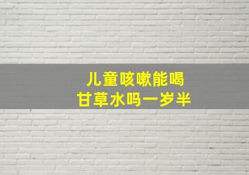 儿童咳嗽能喝甘草水吗一岁半