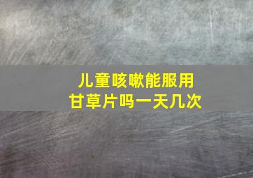 儿童咳嗽能服用甘草片吗一天几次