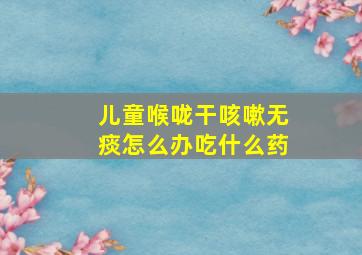 儿童喉咙干咳嗽无痰怎么办吃什么药