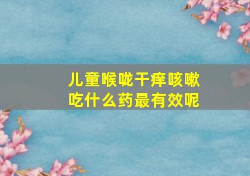 儿童喉咙干痒咳嗽吃什么药最有效呢