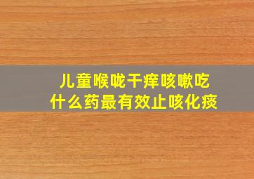 儿童喉咙干痒咳嗽吃什么药最有效止咳化痰