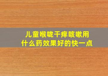 儿童喉咙干痒咳嗽用什么药效果好的快一点