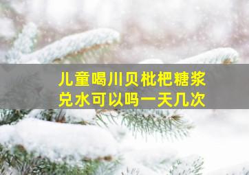 儿童喝川贝枇杷糖浆兑水可以吗一天几次