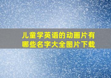 儿童学英语的动画片有哪些名字大全图片下载