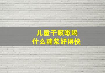 儿童干咳嗽喝什么糖浆好得快