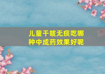 儿童干咳无痰吃哪种中成药效果好呢