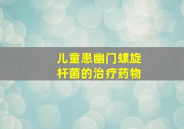 儿童患幽门螺旋杆菌的治疗药物