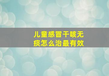 儿童感冒干咳无痰怎么治最有效