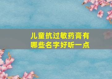 儿童抗过敏药膏有哪些名字好听一点