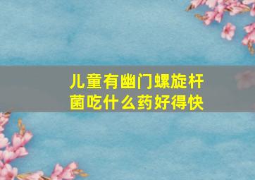 儿童有幽门螺旋杆菌吃什么药好得快