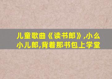 儿童歌曲《读书郎》,小么小儿郎,背着那书包上学堂