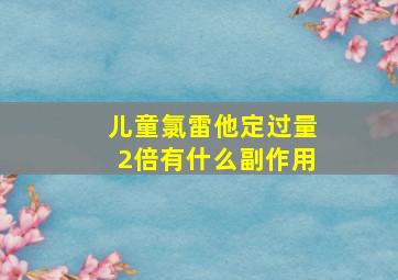 儿童氯雷他定过量2倍有什么副作用