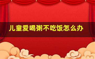 儿童爱喝粥不吃饭怎么办