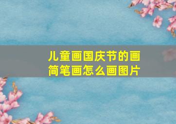 儿童画国庆节的画简笔画怎么画图片