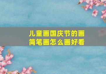 儿童画国庆节的画简笔画怎么画好看