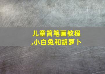 儿童简笔画教程,小白兔和胡萝卜