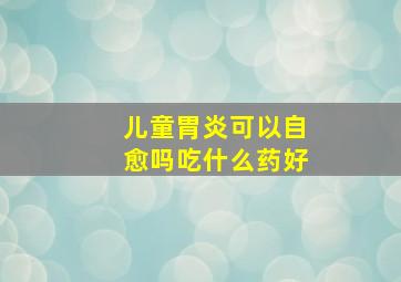 儿童胃炎可以自愈吗吃什么药好