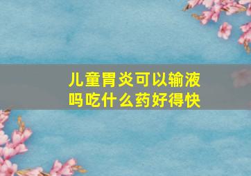 儿童胃炎可以输液吗吃什么药好得快