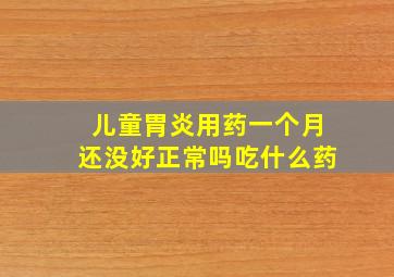 儿童胃炎用药一个月还没好正常吗吃什么药