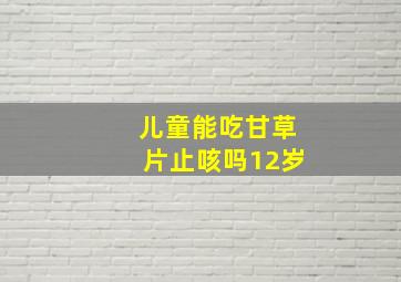 儿童能吃甘草片止咳吗12岁