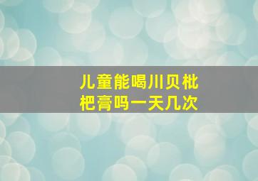 儿童能喝川贝枇杷膏吗一天几次